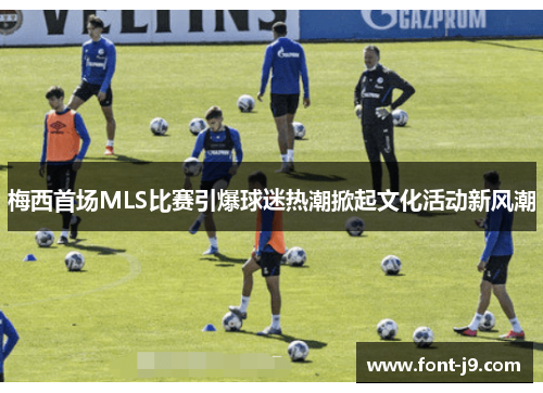 梅西首场MLS比赛引爆球迷热潮掀起文化活动新风潮