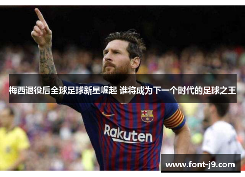 梅西退役后全球足球新星崛起 谁将成为下一个时代的足球之王