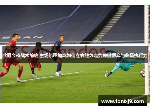欧冠今夜战术前瞻 主场氛围加成如何左右胜负走势关键博弈与临场执行力
