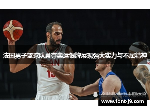 法国男子篮球队勇夺奥运银牌展现强大实力与不屈精神