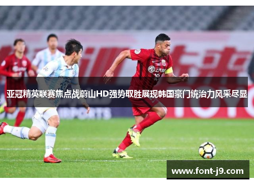 亚冠精英联赛焦点战蔚山HD强势取胜展现韩国豪门统治力风采尽显