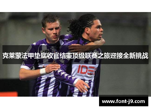 克莱蒙法甲垫底收官结束顶级联赛之旅迎接全新挑战 克莱蒙法甲垫底收官结束顶级联赛之旅迎接全新挑战