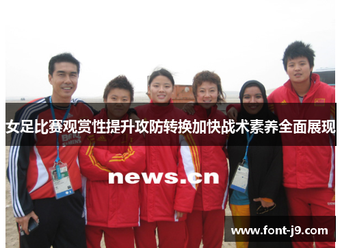女足比赛观赏性提升攻防转换加快战术素养全面展现