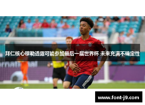 拜仁核心穆勒透露可能参加最后一届世界杯 未来充满不确定性