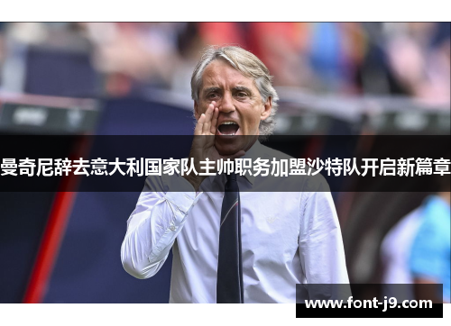 曼奇尼辞去意大利国家队主帅职务加盟沙特队开启新篇章