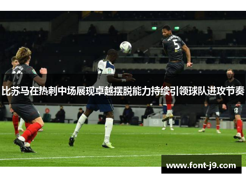 比苏马在热刺中场展现卓越摆脱能力持续引领球队进攻节奏