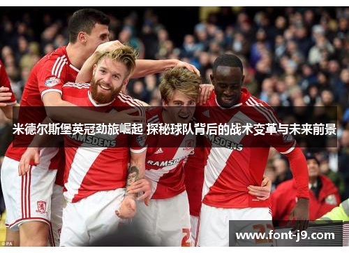 米德尔斯堡英冠劲旅崛起 探秘球队背后的战术变革与未来前景