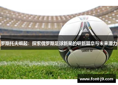 罗斯托夫崛起：探索俄罗斯足球新星的崭新篇章与未来潜力