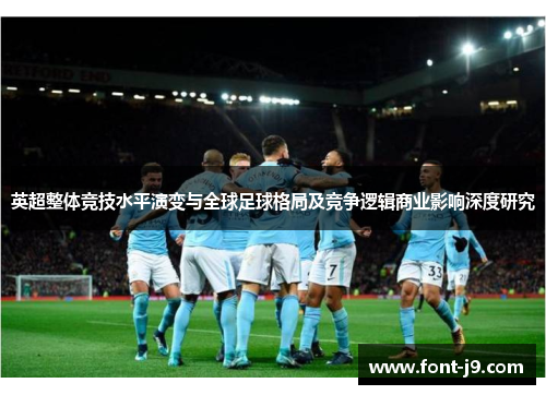 英超整体竞技水平演变与全球足球格局及竞争逻辑商业影响深度研究 英超整体竞技水平演变与全球足球格局及竞争逻辑商业影响深度研究