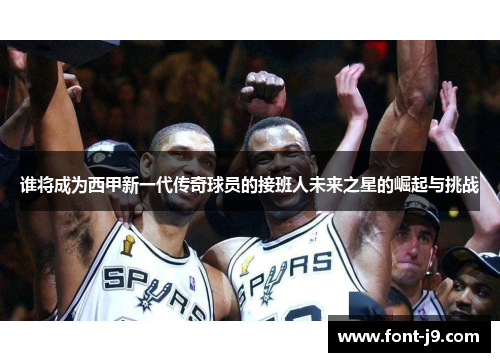 谁将成为西甲新一代传奇球员的接班人未来之星的崛起与挑战 谁将成为西甲新一代传奇球员的接班人未来之星的崛起与挑战